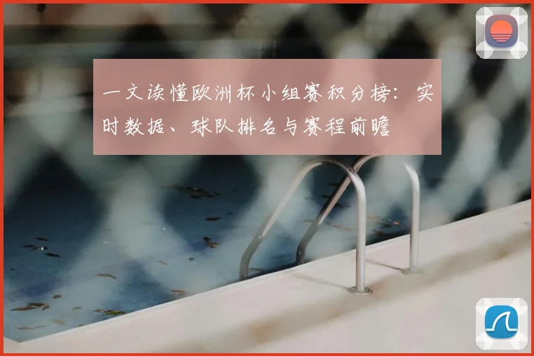一文读懂欧洲杯小组赛积分榜：实时数据、球队排名与赛程前瞻