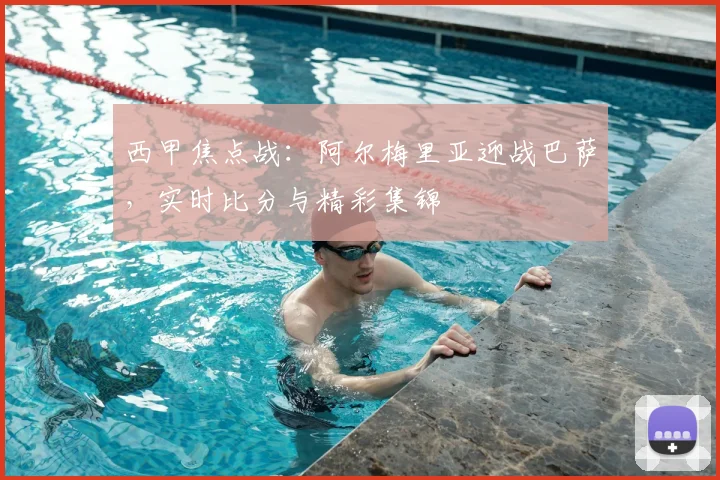 西甲焦点战：阿尔梅里亚迎战巴萨，实时比分与精彩集锦