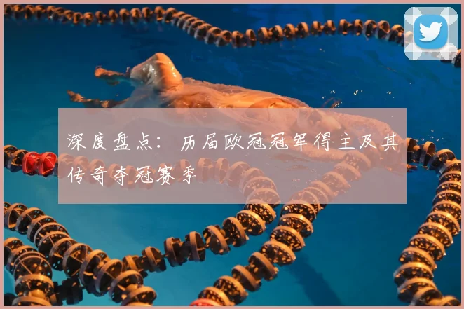 深度盘点：历届欧冠冠军得主及其传奇夺冠赛季