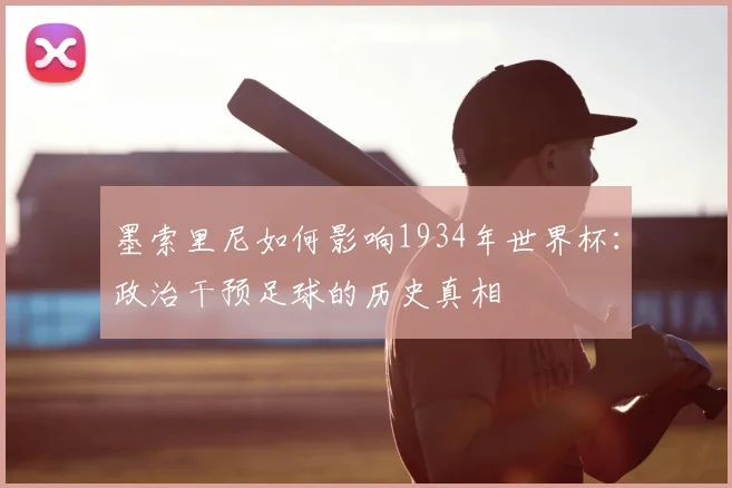 墨索里尼如何影响1934年世界杯：政治干预足球的历史真相