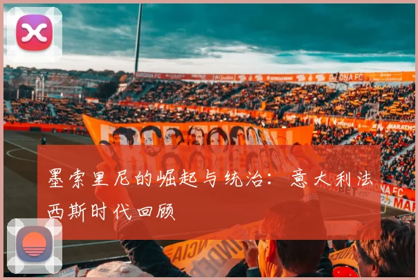 墨索里尼的崛起与统治：意大利法西斯时代回顾