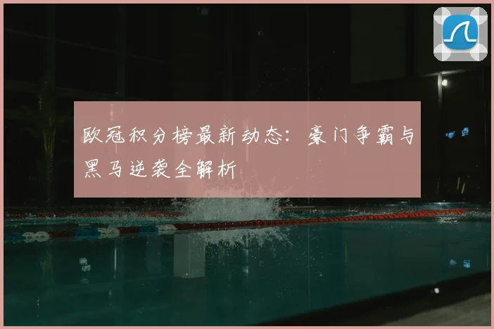 欧冠积分榜最新动态：豪门争霸与黑马逆袭全解析