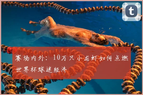 赛场内外：10万只小龙虾如何点燃世界杯球迷经济