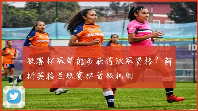 联赛杯冠军能否获得欧冠资格?解析英格兰联赛杯晋级机制