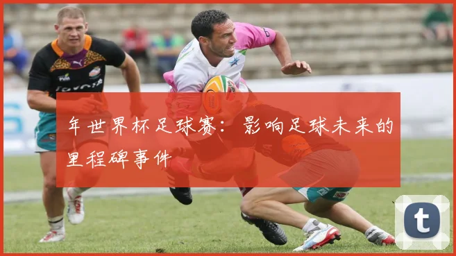 年世界杯足球赛：影响足球未来的里程碑事件