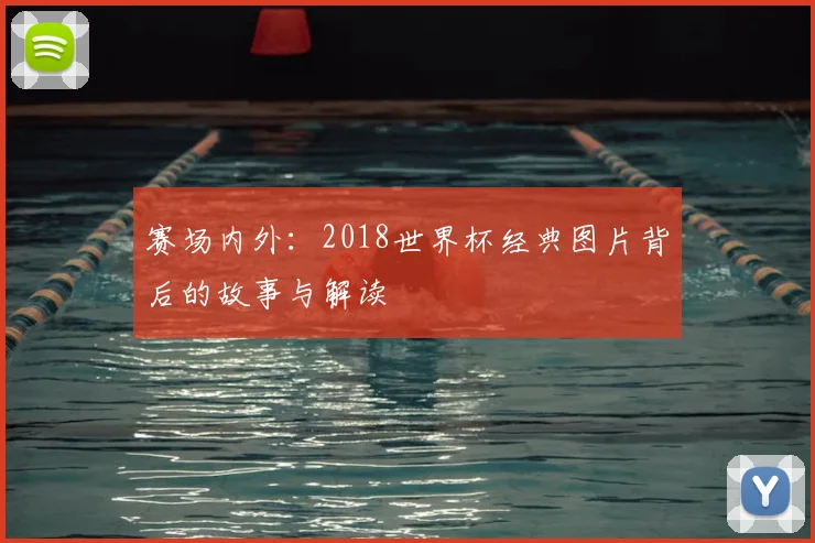 赛场内外：2018世界杯经典图片背后的故事与解读
