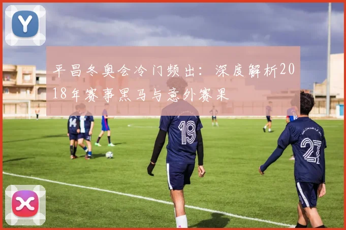 平昌冬奥会冷门频出:深度解析2018年赛事黑马与意外赛果