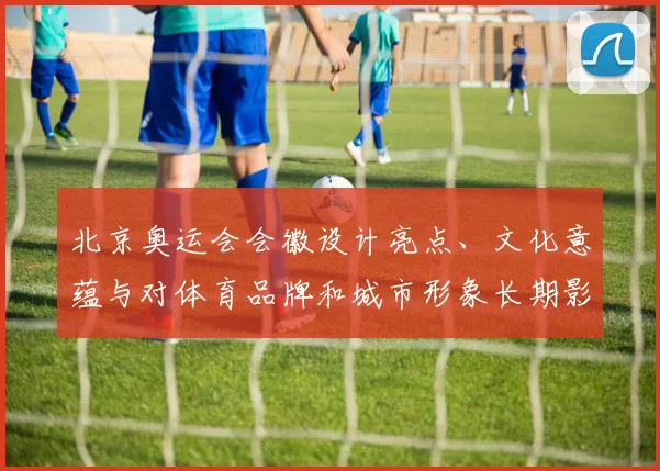 北京奥运会会徽设计亮点、文化意蕴与对体育品牌和城市形象长期影响