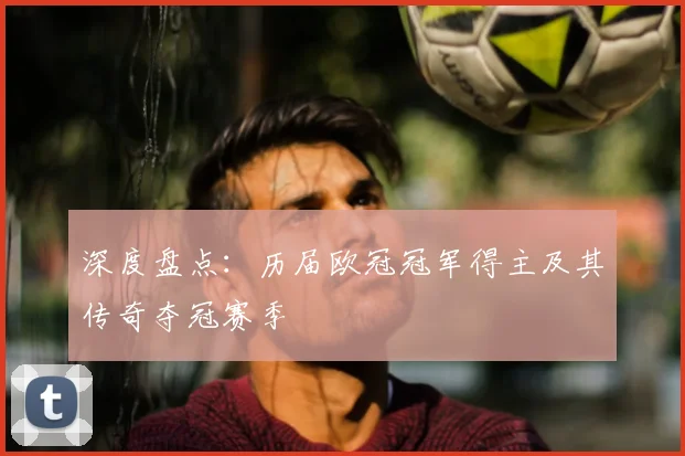 深度盘点：历届欧冠冠军得主及其传奇夺冠赛季