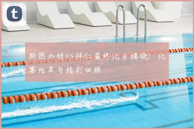 斯图加特vs拜仁最终比分揭晓：比赛结果与精彩回顾