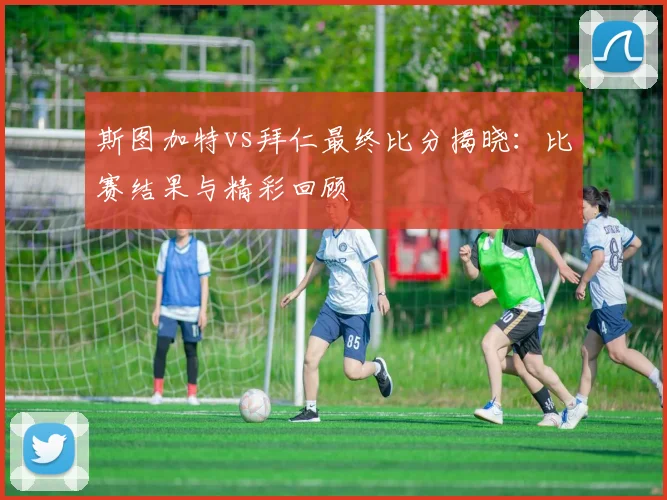 斯图加特vs拜仁最终比分揭晓：比赛结果与精彩回顾