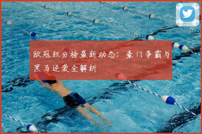 欧冠积分榜最新动态：豪门争霸与黑马逆袭全解析