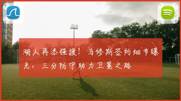 湖人再添强援！马修斯签约细节曝光，三分防守助力卫冕之路