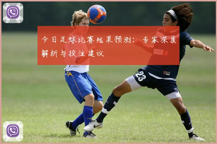 今日足球比赛结果预测：专家深度解析与投注建议