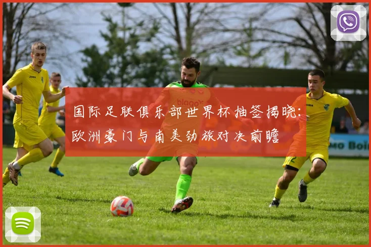 国际足联俱乐部世界杯抽签揭晓：欧洲豪门与南美劲旅对决前瞻