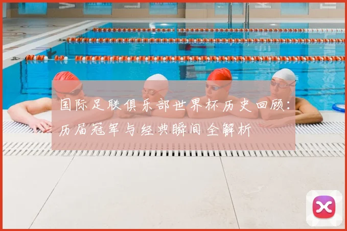 国际足联俱乐部世界杯历史回顾：历届冠军与经典瞬间全解析