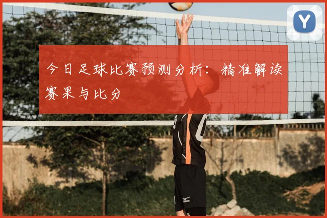 今日足球比赛预测分析：精准解读赛果与比分