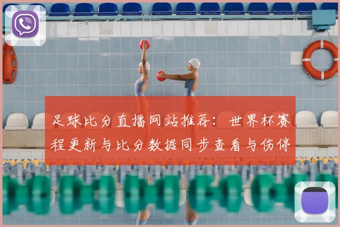 足球比分直播网站推荐：世界杯赛程更新与比分数据同步查看与伤停信息影响