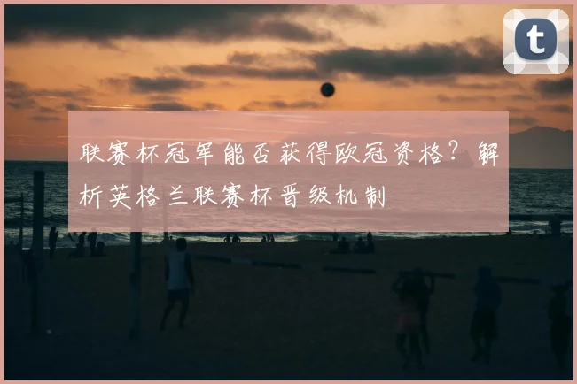 联赛杯冠军能否获得欧冠资格?解析英格兰联赛杯晋级机制