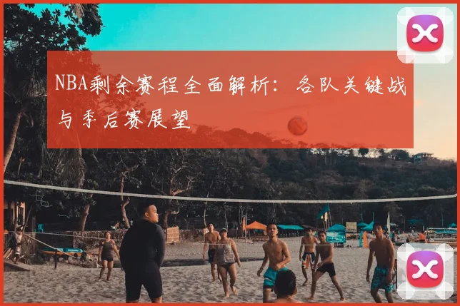 NBA剩余赛程全面解析：各队关键战与季后赛展望