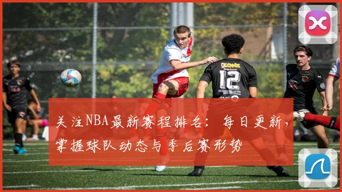 关注NBA最新赛程排名：每日更新，掌握球队动态与季后赛形势