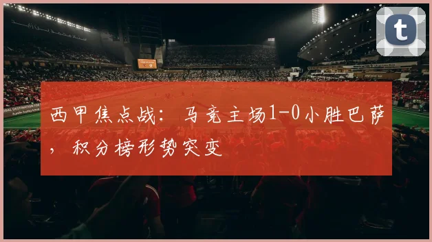 西甲焦点战:马竞主场1-0小胜巴萨,积分榜形势突变