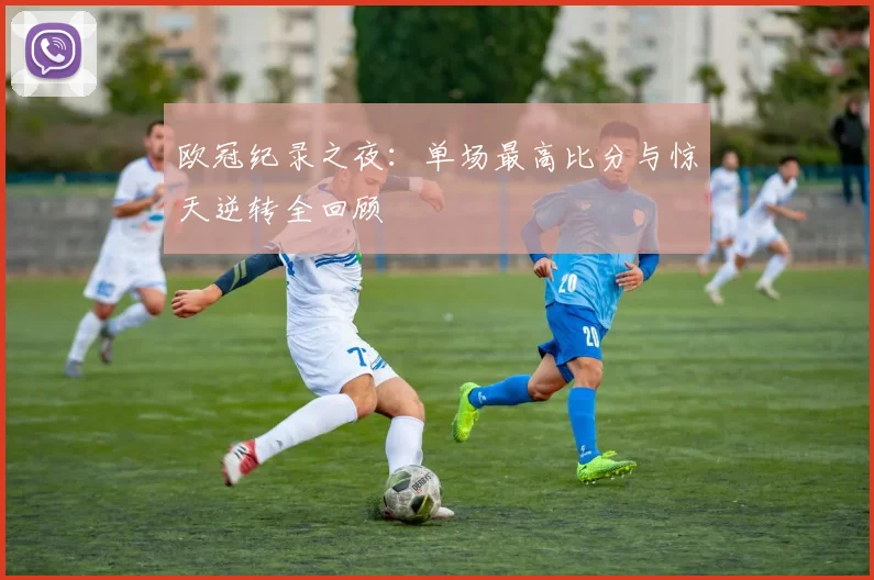 欧冠纪录之夜：单场最高比分与惊天逆转全回顾