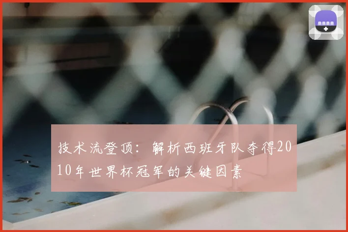 技术流登顶:解析西班牙队夺得2010年世界杯冠军的关键因素