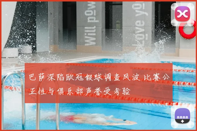 巴萨深陷欧冠假球调查风波 比赛公正性与俱乐部声誉受考验