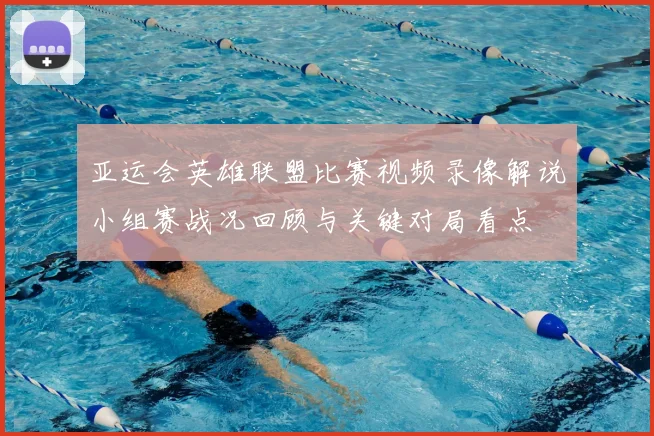 亚运会英雄联盟比赛视频录像解说小组赛战况回顾与关键对局看点