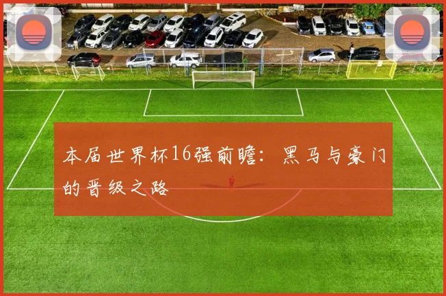 本届世界杯16强前瞻：黑马与豪门的晋级之路