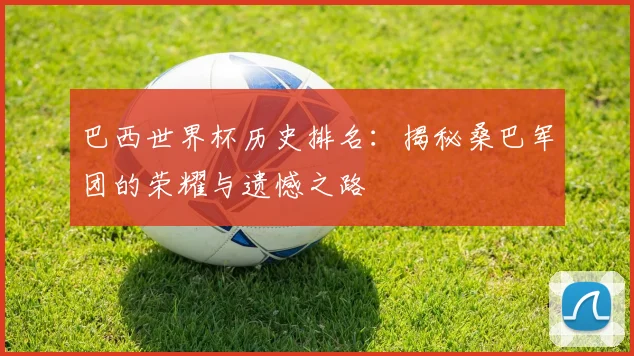 巴西世界杯历史排名：揭秘桑巴军团的荣耀与遗憾之路