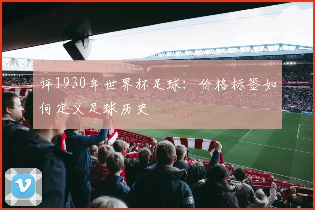 评1930年世界杯足球：价格标签如何定义足球历史