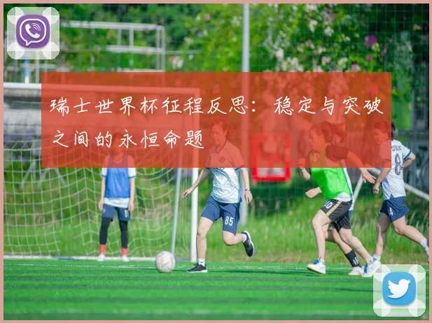 瑞士世界杯征程反思：稳定与突破之间的永恒命题