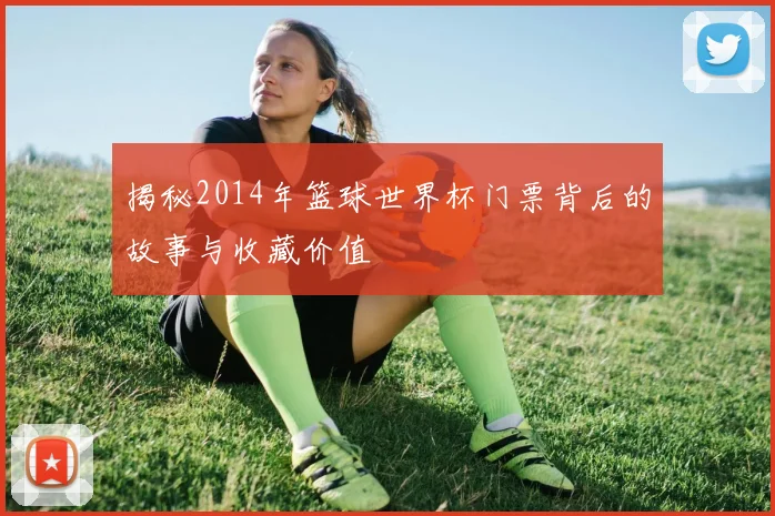 揭秘2014年篮球世界杯门票背后的故事与收藏价值