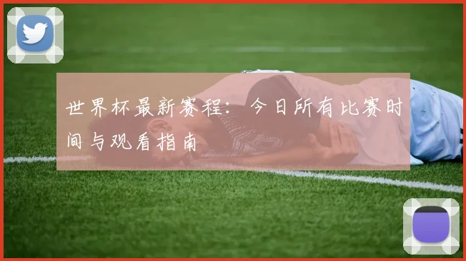 世界杯最新赛程：今日所有比赛时间与观看指南