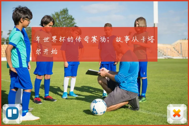 年世界杯的传奇赛场：故事从卡塔尔开始