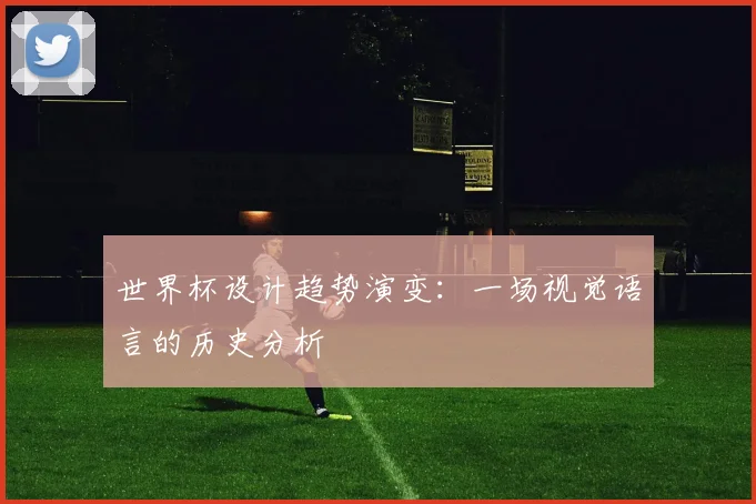 世界杯设计趋势演变：一场视觉语言的历史分析