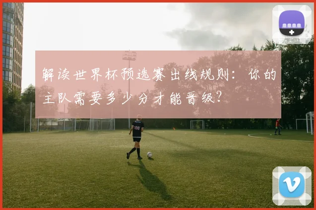 解读世界杯预选赛出线规则：你的主队需要多少分才能晋级？