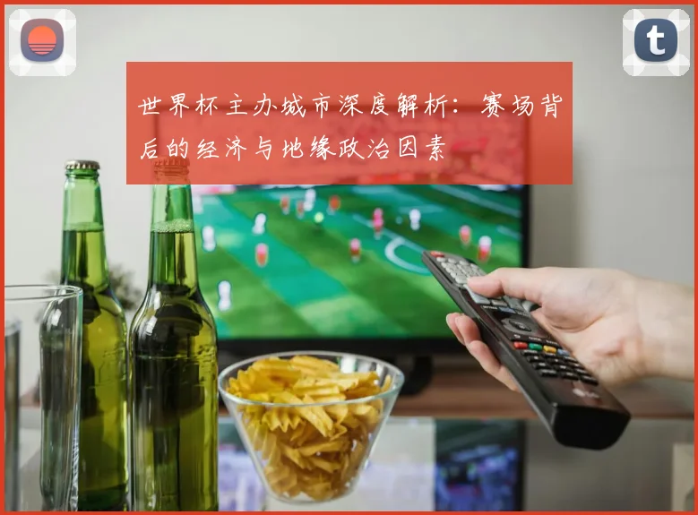 世界杯主办城市深度解析：赛场背后的经济与地缘政治因素