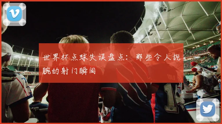 世界杯点球失误盘点：那些令人扼腕的射门瞬间