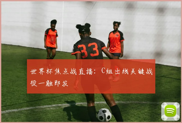 世界杯焦点战直播：C组出线关键战役一触即发
