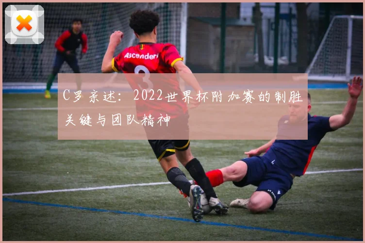 C罗亲述：2022世界杯附加赛的制胜关键与团队精神