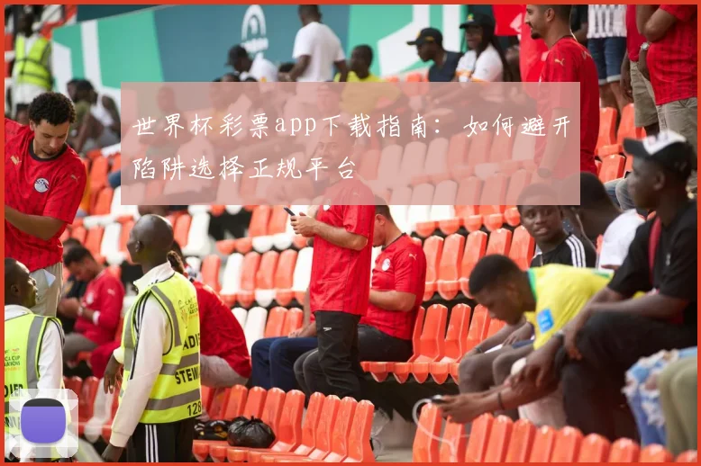 世界杯彩票app下载指南：如何避开陷阱选择正规平台