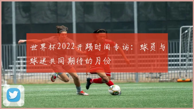 世界杯2022开踢时间专访：球员与球迷共同期待的月份