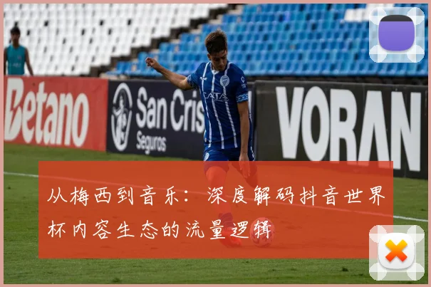 从梅西到音乐：深度解码抖音世界杯内容生态的流量逻辑
