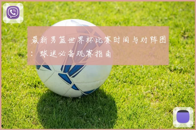 最新男篮世界杯比赛时间与对阵图：球迷必备观赛指南