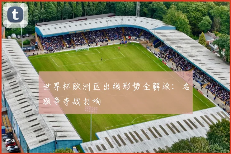 世界杯欧洲区出线形势全解读：名额争夺战打响