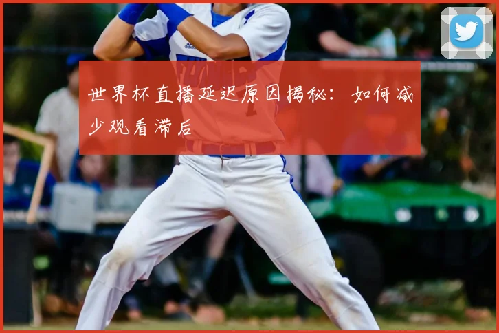 世界杯直播延迟原因揭秘:如何减少观看滞后