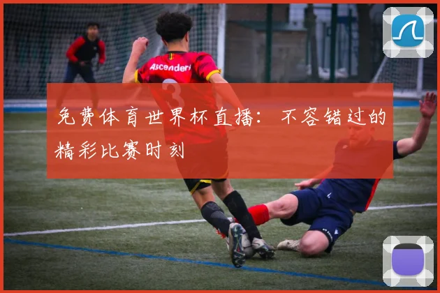 免费体育世界杯直播:不容错过的精彩比赛时刻